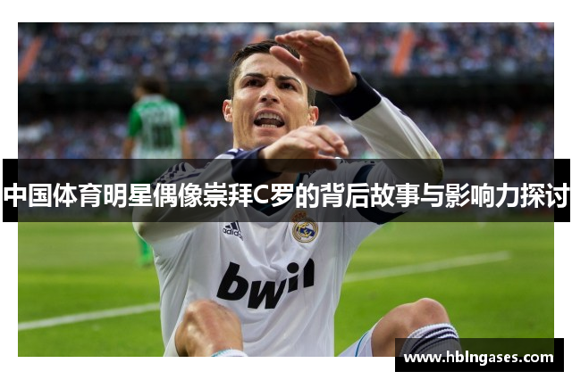 中国体育明星偶像崇拜C罗的背后故事与影响力探讨