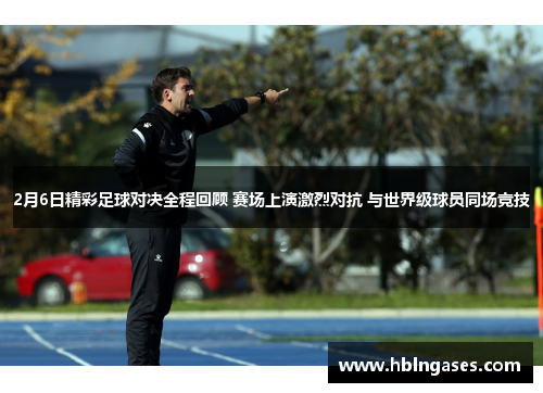 2月6日精彩足球对决全程回顾 赛场上演激烈对抗 与世界级球员同场竞技